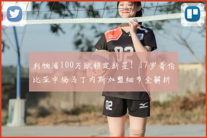 利物浦100万欧锁定新星！17岁哥伦比亚中场马丁内斯加盟细节全解析